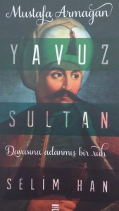 Yavuz Sultan Selim Han - Davasına Adanmış Bir Ruh - Mustafa Armağan